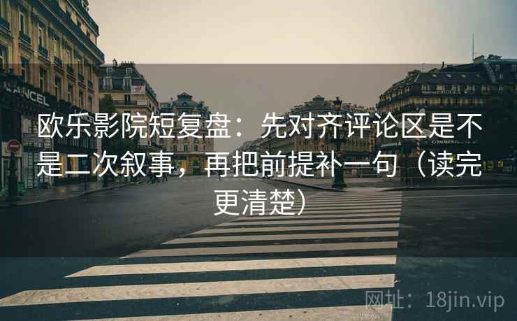欧乐影院短复盘:先对齐评论区是不是二次叙事,再把前提补一句(读完更清楚)