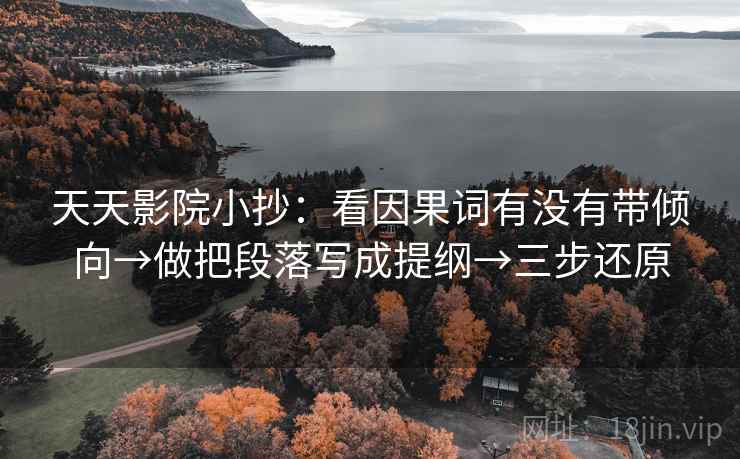 天天影院小抄:看因果词有没有带倾向→做把段落写成提纲→三步还原
