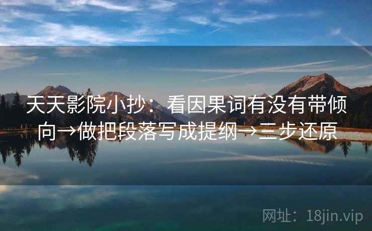 天天影院小抄:看因果词有没有带倾向→做把段落写成提纲→三步还原