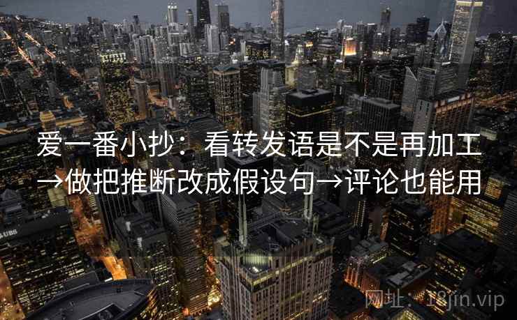 爱一番小抄:看转发语是不是再加工→做把推断改成假设句→评论也能用