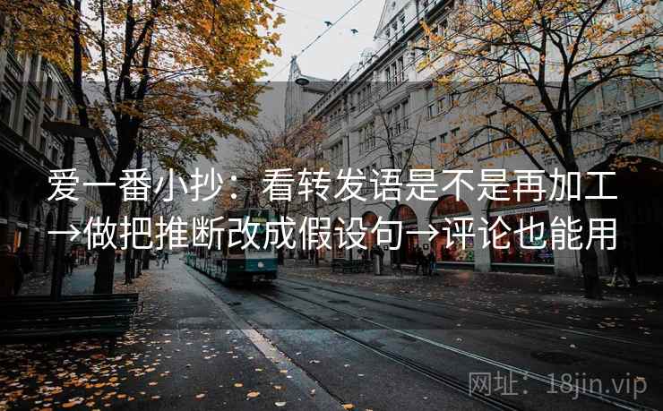 爱一番小抄:看转发语是不是再加工→做把推断改成假设句→评论也能用