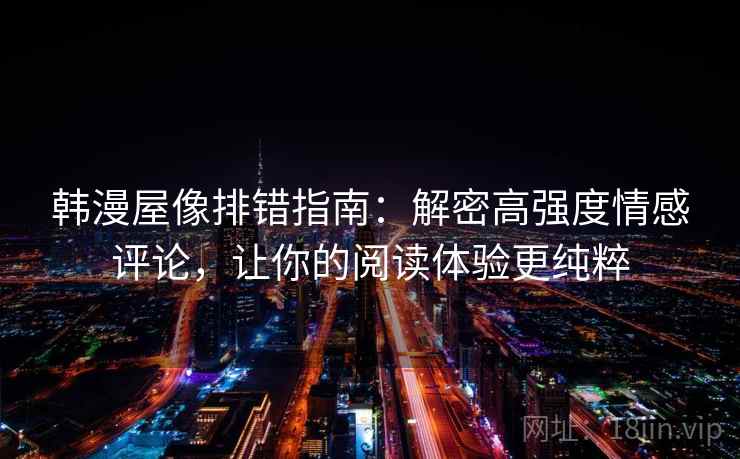 韩漫屋像排错指南:解密高强度情感评论,让你的阅读体验更纯粹