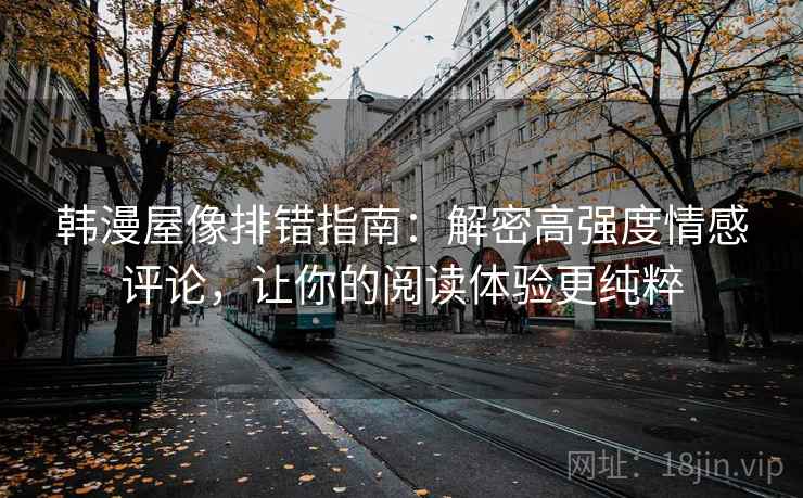 韩漫屋像排错指南:解密高强度情感评论,让你的阅读体验更纯粹