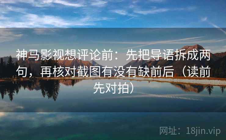 神马影视想评论前:先把导语拆成两句,再核对截图有没有缺前后(读前先对拍)