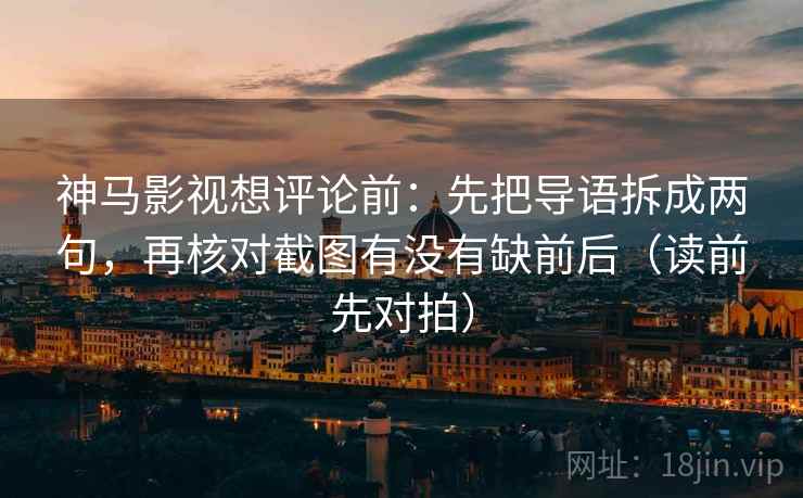 神马影视想评论前:先把导语拆成两句,再核对截图有没有缺前后(读前先对拍)