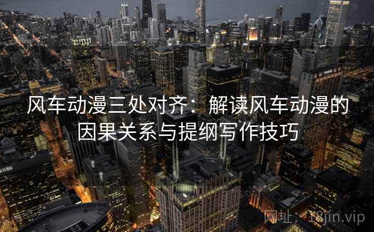 风车动漫三处对齐:解读风车动漫的因果关系与提纲写作技巧