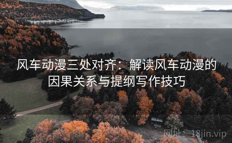 风车动漫三处对齐:解读风车动漫的因果关系与提纲写作技巧