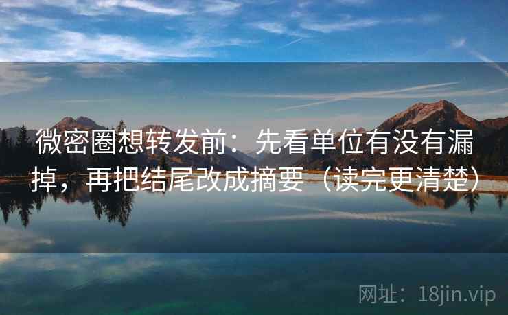 微密圈想转发前:先看单位有没有漏掉,再把结尾改成摘要(读完更清楚)