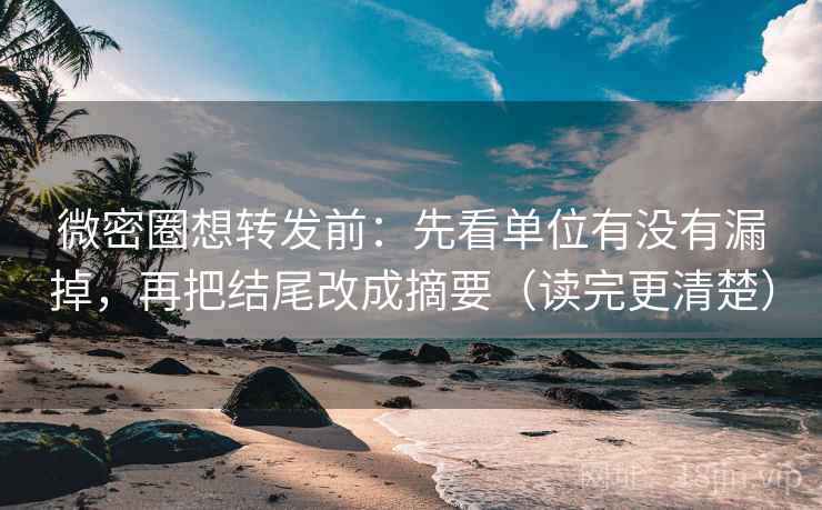 微密圈想转发前:先看单位有没有漏掉,再把结尾改成摘要(读完更清楚)