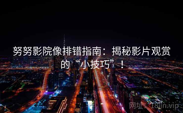 努努影院像排错指南：揭秘影片观赏的“小技巧”！