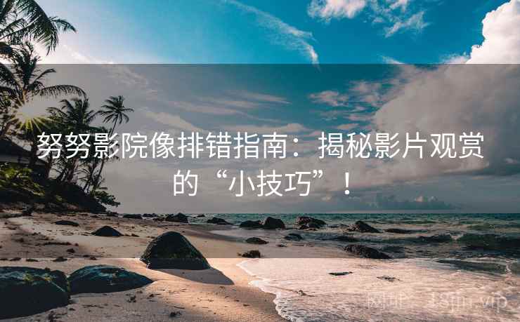 努努影院像排错指南：揭秘影片观赏的“小技巧”！