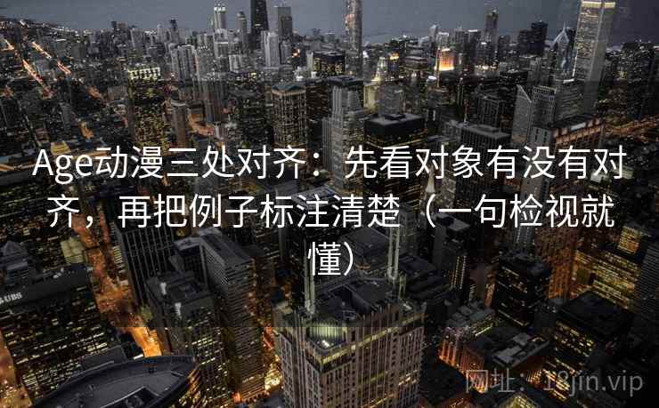Age动漫三处对齐：先看对象有没有对齐，再把例子标注清楚（一句检视就懂）