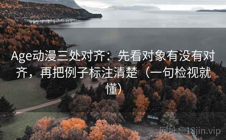 Age动漫三处对齐：先看对象有没有对齐，再把例子标注清楚（一句检视就懂）