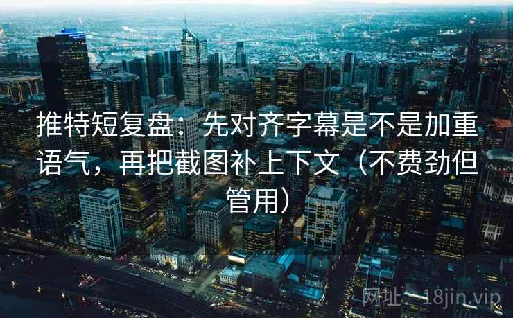 推特短复盘：先对齐字幕是不是加重语气，再把截图补上下文（不费劲但管用）