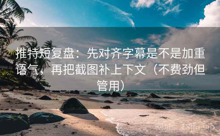 推特短复盘：先对齐字幕是不是加重语气，再把截图补上下文（不费劲但管用）