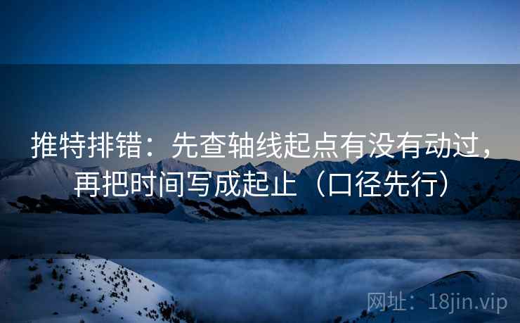 推特排错:先查轴线起点有没有动过,再把时间写成起止(口径先行)