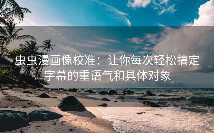 虫虫漫画像校准：让你每次轻松搞定字幕的重语气和具体对象