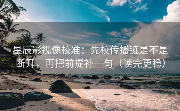 星辰影视像校准：先校传播链是不是断开，再把前提补一句（读完更稳）