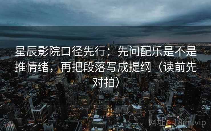 星辰影院口径先行:先问配乐是不是推情绪,再把段落写成提纲(读前先对拍)