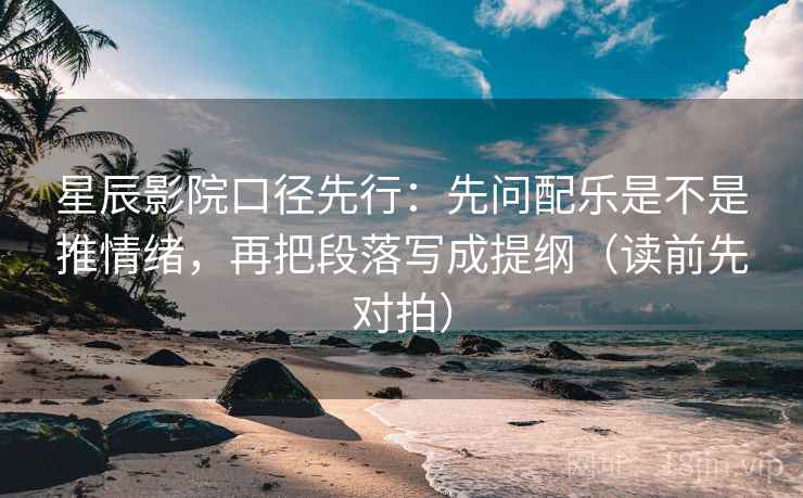 星辰影院口径先行:先问配乐是不是推情绪,再把段落写成提纲(读前先对拍)