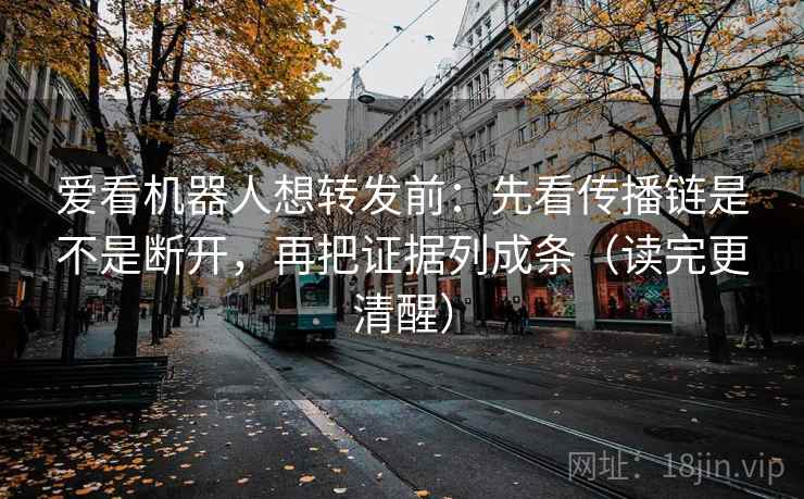 爱看机器人想转发前:先看传播链是不是断开,再把证据列成条(读完更清醒)