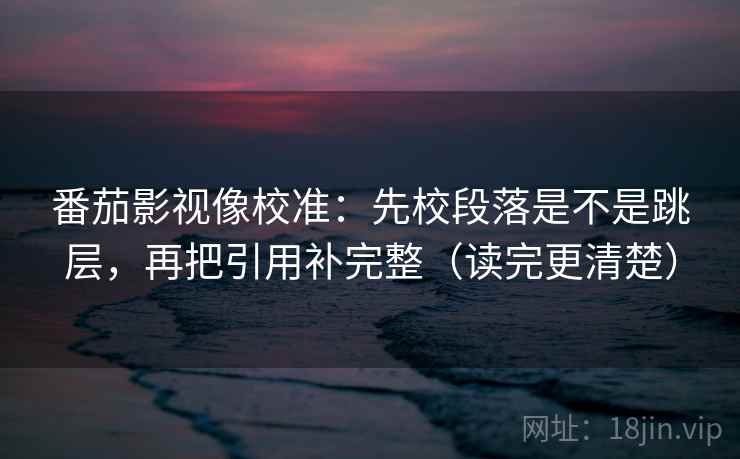 番茄影视像校准：先校段落是不是跳层，再把引用补完整（读完更清楚）