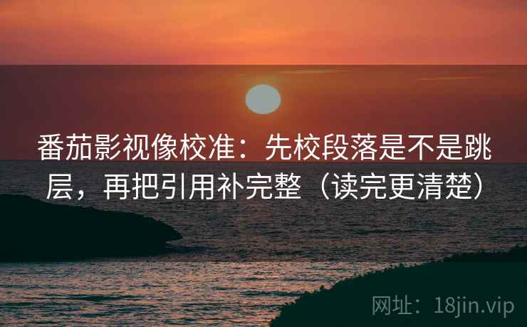 番茄影视像校准：先校段落是不是跳层，再把引用补完整（读完更清楚）