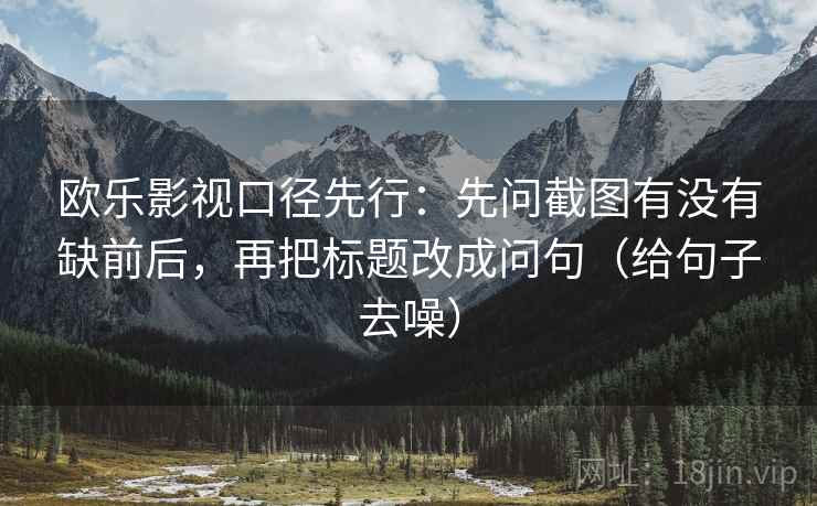 欧乐影视口径先行：先问截图有没有缺前后，再把标题改成问句（给句子去噪）