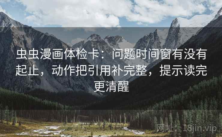 虫虫漫画体检卡：问题时间窗有没有起止，动作把引用补完整，提示读完更清醒