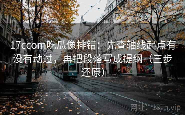 17ccom吃瓜像排错：先查轴线起点有没有动过，再把段落写成提纲（三步还原）