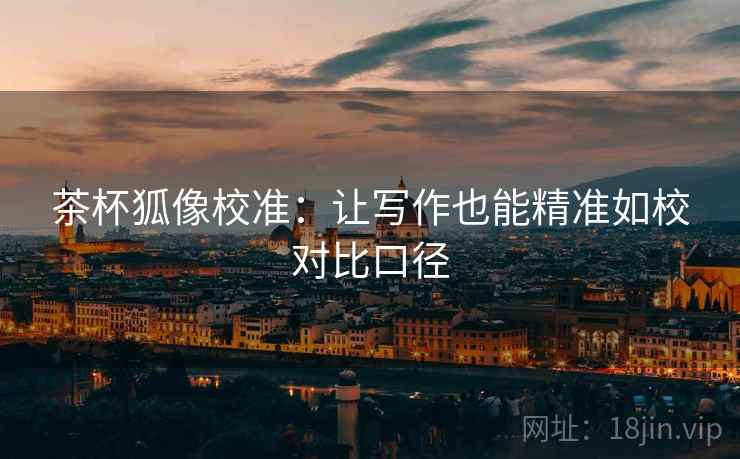 茶杯狐像校准:让写作也能精准如校对比口径