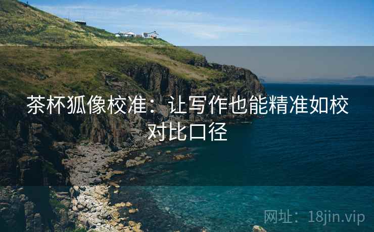 茶杯狐像校准:让写作也能精准如校对比口径