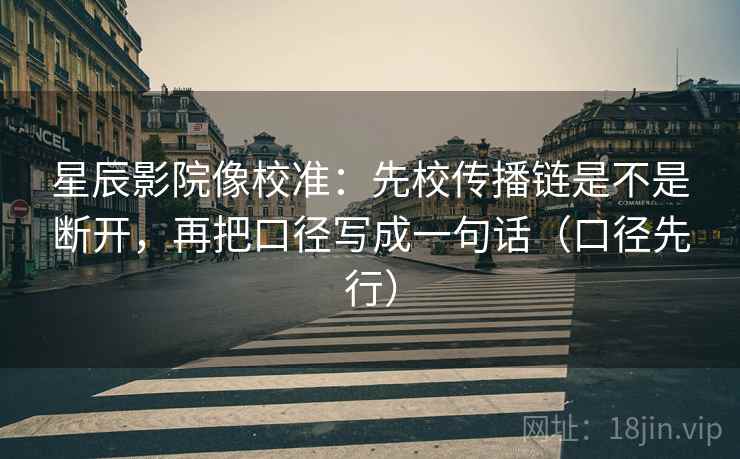 星辰影院像校准:先校传播链是不是断开,再把口径写成一句话(口径先行)