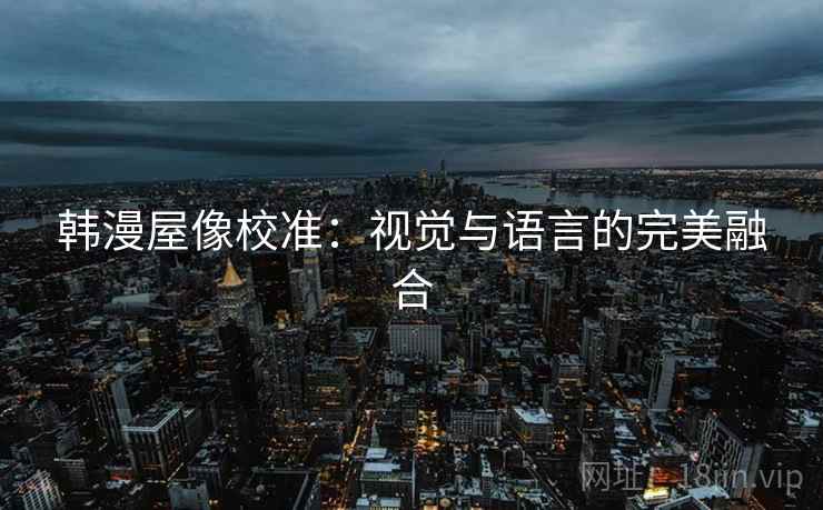 韩漫屋像校准:视觉与语言的完美融合