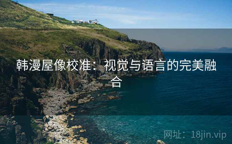 韩漫屋像校准:视觉与语言的完美融合