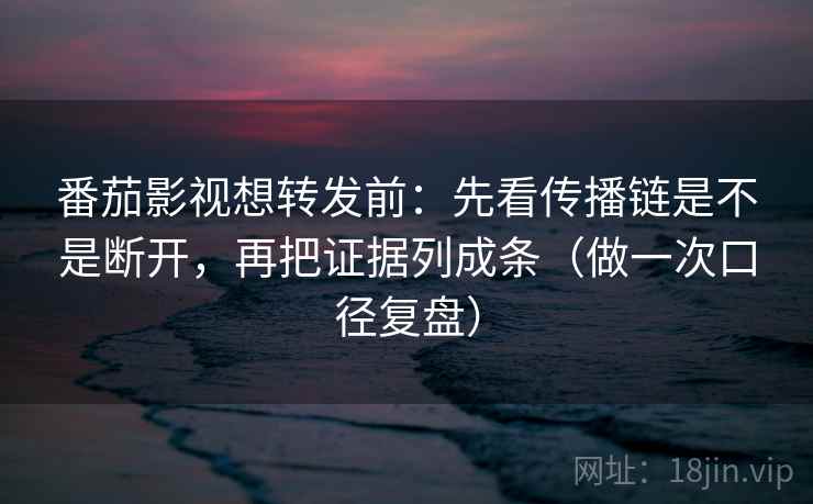 番茄影视想转发前:先看传播链是不是断开,再把证据列成条(做一次口径复盘)