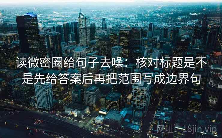 读微密圈给句子去噪:核对标题是不是先给答案后再把范围写成边界句