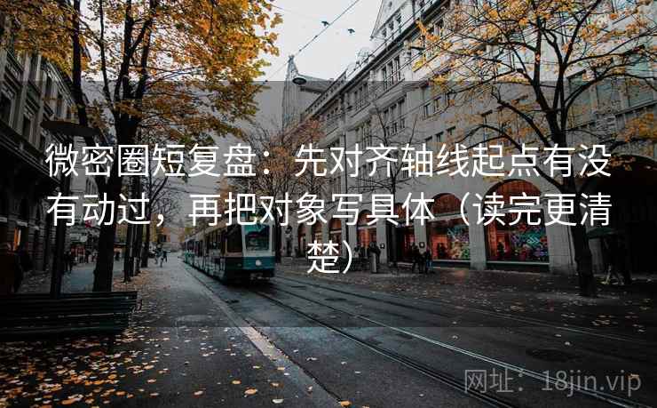 微密圈短复盘：先对齐轴线起点有没有动过，再把对象写具体（读完更清楚）