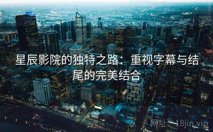 星辰影院的独特之路:重视字幕与结尾的完美结合