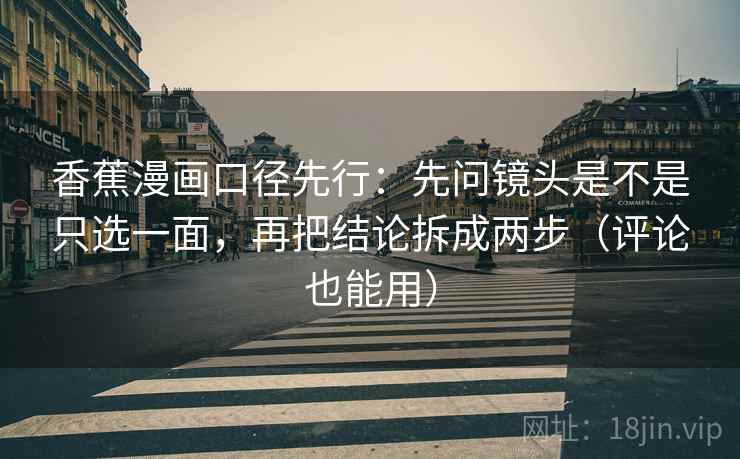 香蕉漫画口径先行:先问镜头是不是只选一面,再把结论拆成两步(评论也能用)