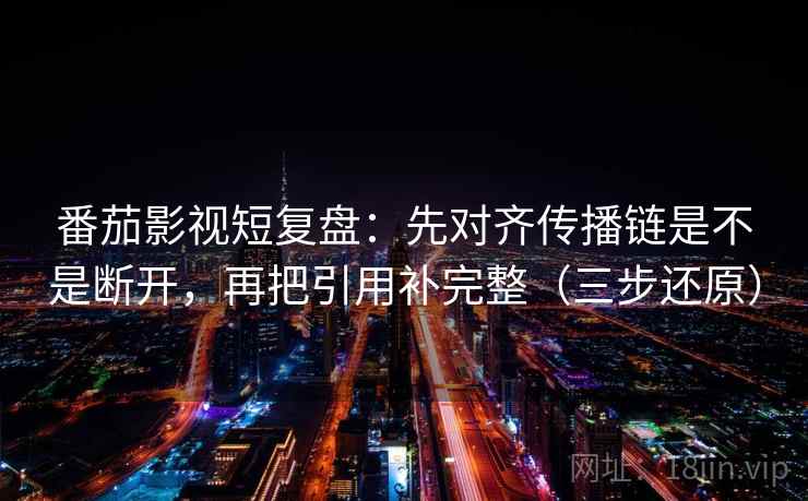 番茄影视短复盘:先对齐传播链是不是断开,再把引用补完整(三步还原)