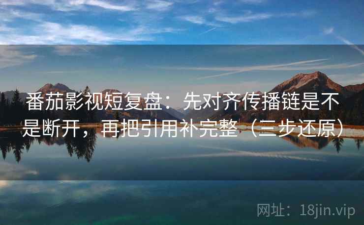 番茄影视短复盘:先对齐传播链是不是断开,再把引用补完整(三步还原)