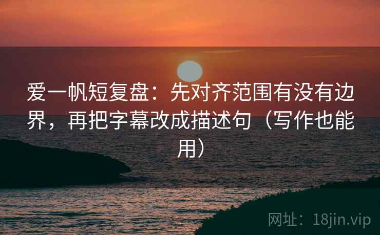 爱一帆短复盘：先对齐范围有没有边界，再把字幕改成描述句（写作也能用）