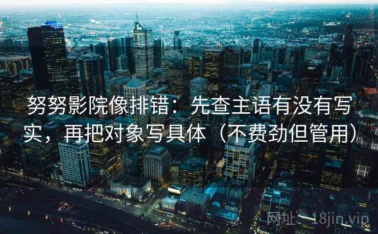 努努影院像排错：先查主语有没有写实，再把对象写具体（不费劲但管用）