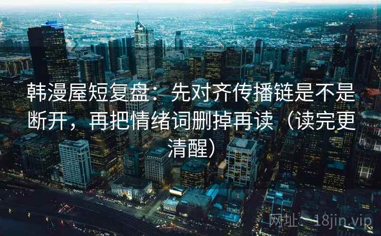 韩漫屋短复盘：先对齐传播链是不是断开，再把情绪词删掉再读（读完更清醒）