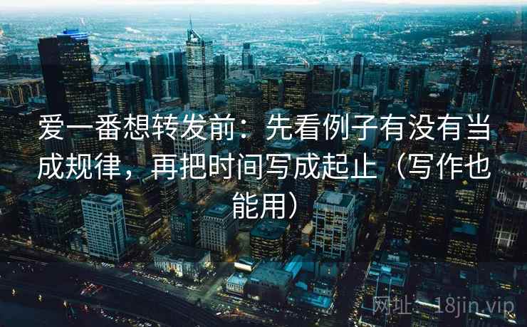 爱一番想转发前:先看例子有没有当成规律,再把时间写成起止(写作也能用)