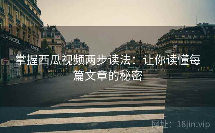 掌握西瓜视频两步读法：让你读懂每篇文章的秘密