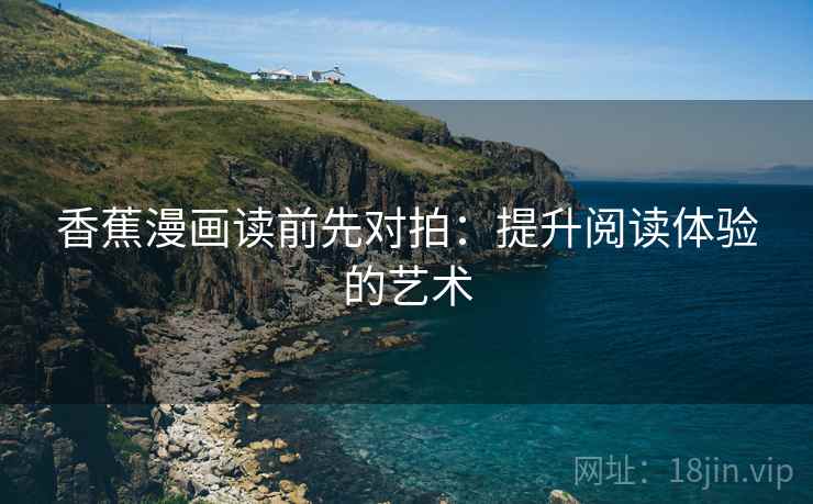 香蕉漫画读前先对拍：提升阅读体验的艺术