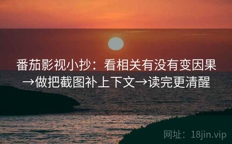 番茄影视小抄:看相关有没有变因果→做把截图补上下文→读完更清醒