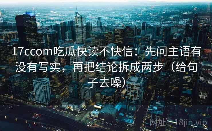 17ccom吃瓜快读不快信:先问主语有没有写实,再把结论拆成两步(给句子去噪)